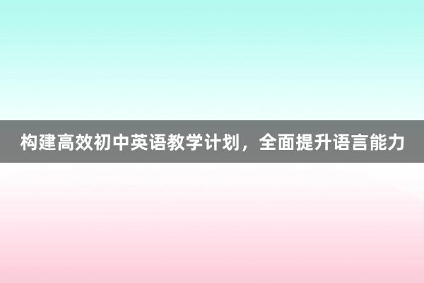 构建高效初中英语教学计划，全面提升语言能力