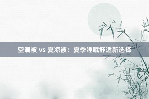 空调被 vs 夏凉被：夏季睡眠舒适新选择