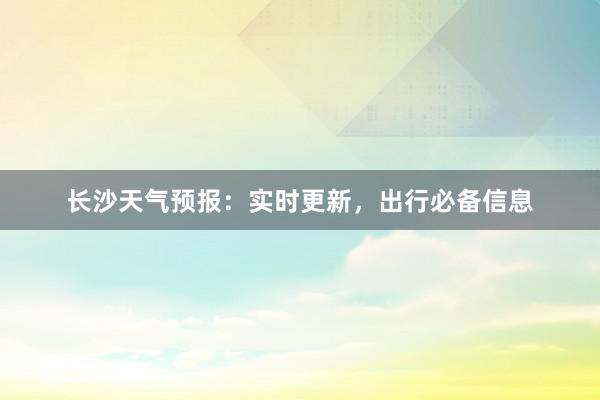 长沙天气预报：实时更新，出行必备信息