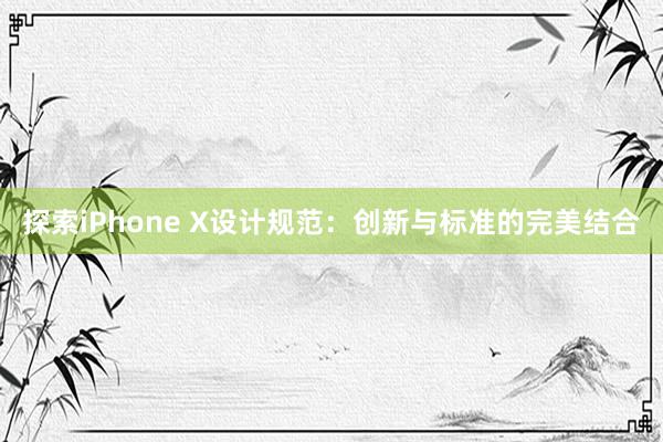 探索iPhone X设计规范：创新与标准的完美结合