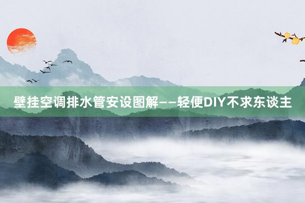 壁挂空调排水管安设图解——轻便DIY不求东谈主