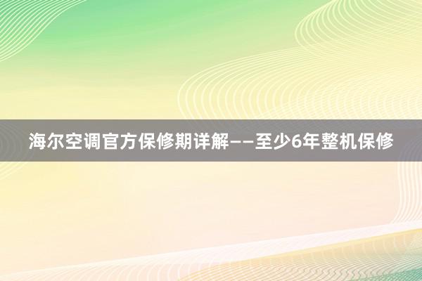 海尔空调官方保修期详解——至少6年整机保修